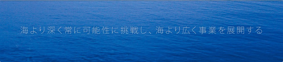 海より深く常に可能性に挑戦し、海より広く事業を展開する